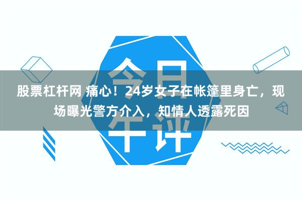 股票杠杆网 痛心！24岁女子在帐篷里身亡，现场曝光警方介入，知情人透露死因