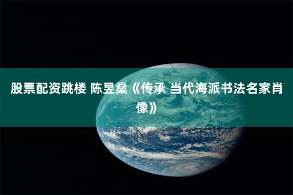 股票配资跳楼 陈昱燊《传承 当代海派书法名家肖像》