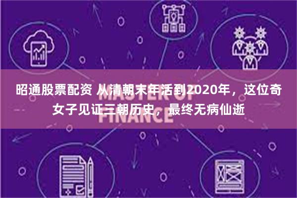 昭通股票配资 从清朝末年活到2020年，这位奇女子见证三朝历史，最终无病仙逝