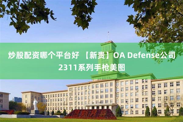 炒股配资哪个平台好 【新贵】OA Defense公司2311系列手枪美图