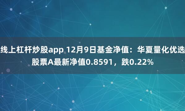 线上杠杆炒股app 12月9日基金净值：华夏量化优选股票A最新净值0.8591，跌0.22%