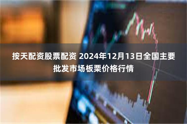 按天配资股票配资 2024年12月13日全国主要批发市场板栗价格行情