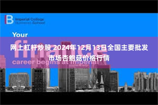 网上杠杆炒股 2024年12月13日全国主要批发市场杏鲍菇价格行情