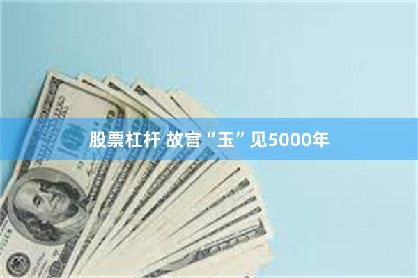 股票杠杆 故宫“玉”见5000年