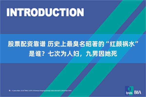 股票配资靠谱 历史上最臭名昭著的“红颜祸水”是谁？七次为人妇，九男因她死