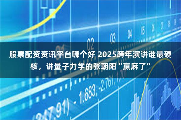 股票配资资讯平台哪个好 2025跨年演讲谁最硬核，讲量子力学的张朝阳“赢麻了”