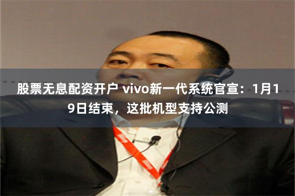 股票无息配资开户 vivo新一代系统官宣：1月19日结束，这批机型支持公测