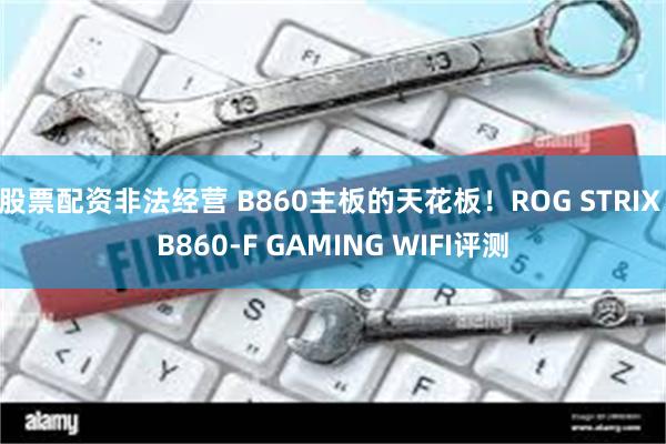 股票配资非法经营 B860主板的天花板！ROG STRIX B860-F GAMING WIFI评测