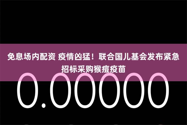 免息场内配资 疫情凶猛！联合国儿基会发布紧急招标采购猴痘疫苗