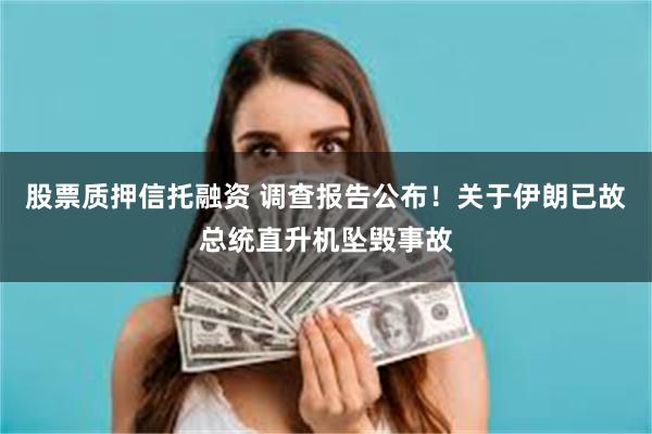 股票质押信托融资 调查报告公布！关于伊朗已故总统直升机坠毁事故