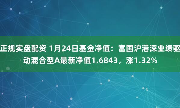 正规实盘配资 1月24日基金净值：富国沪港深业绩驱动混合型A最新净值1.6843，涨1.32%