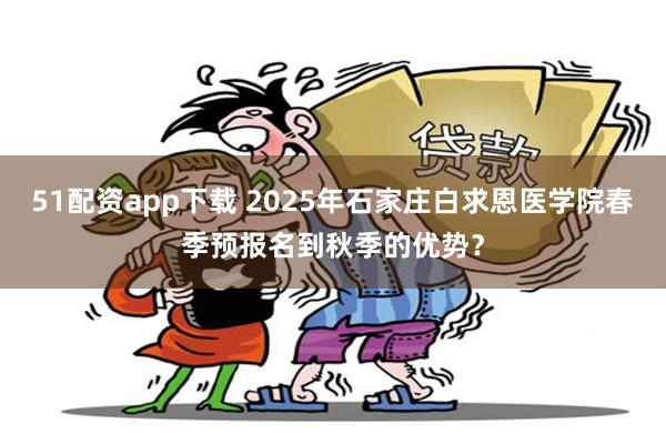 51配资app下载 2025年石家庄白求恩医学院春季预报名到秋季的优势？