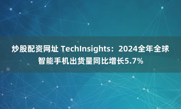 炒股配资网址 TechInsights：2024全年全球智能手机出货量同比增长5.7%