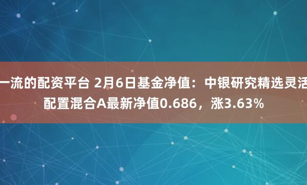 一流的配资平台 2月6日基金净值：中银研究精选灵活配置混合A最新净值0.686，涨3.63%