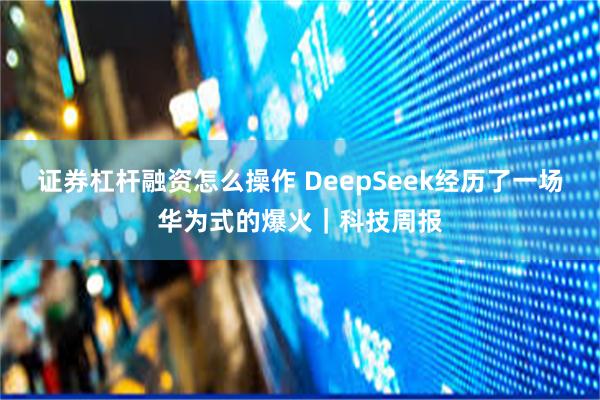 证券杠杆融资怎么操作 DeepSeek经历了一场华为式的爆火｜科技周报