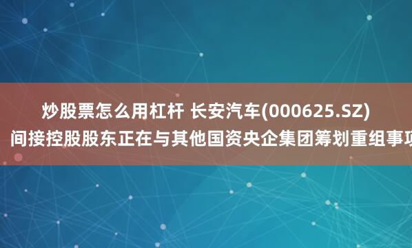 炒股票怎么用杠杆 长安汽车(000625.SZ)：间接控股股东正在与其他国资央企集团筹划重组事项