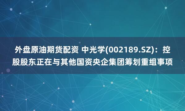 外盘原油期货配资 中光学(002189.SZ)：控股股东正在与其他国资央企集团筹划重组事项