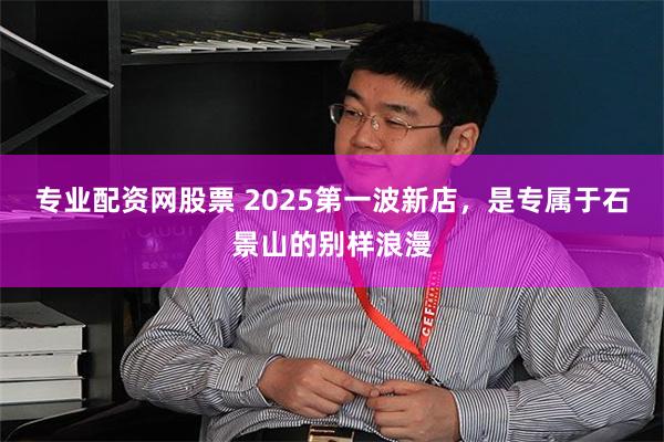 专业配资网股票 2025第一波新店，是专属于石景山的别样浪漫