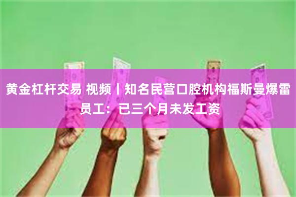 黄金杠杆交易 视频丨知名民营口腔机构福斯曼爆雷 员工：已三个月未发工资