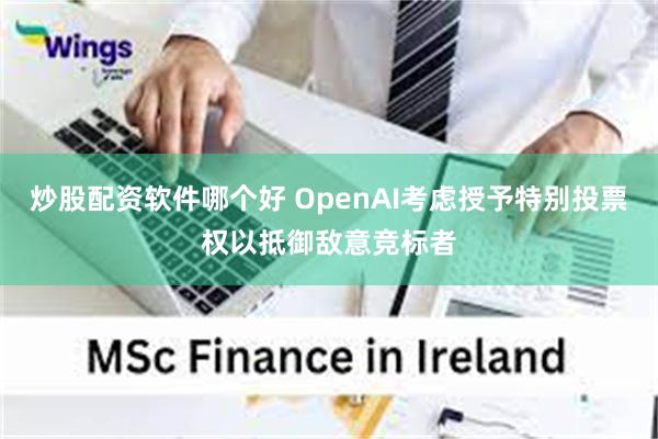 炒股配资软件哪个好 OpenAI考虑授予特别投票权以抵御敌意竞标者