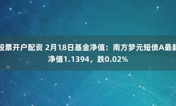 股票开户配资 2月18日基金净值：南方梦元短债A最新净值1.1394，跌0.02%