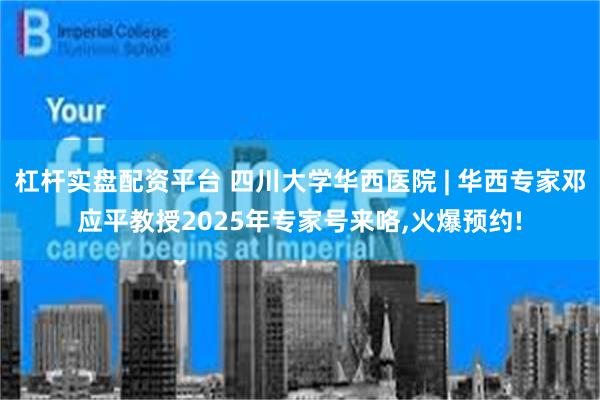 杠杆实盘配资平台 四川大学华西医院 | 华西专家邓应平教授2025年专家号来咯,火爆预约!