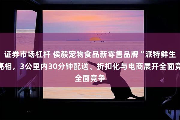 证券市场杠杆 侯毅宠物食品新零售品牌“派特鲜生”亮相，3公里内30分钟配送、折扣化与电商展开全面竞争