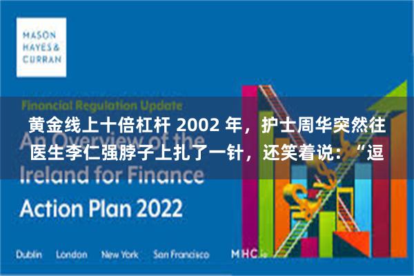 黄金线上十倍杠杆 2002 年，护士周华突然往医生李仁强脖子上扎了一针，还笑着说：“逗