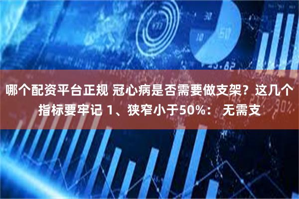 哪个配资平台正规 冠心病是否需要做支架？这几个指标要牢记 1、狭窄小于50%： 无需支