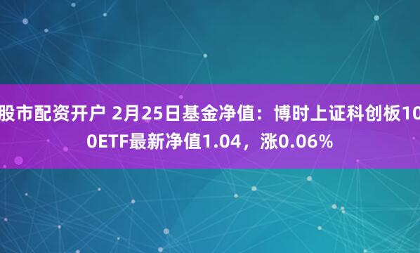 股市配资开户 2月25日基金净值：博时上证科创板100ETF最新净值1.04，涨0.06%