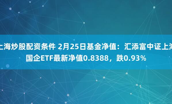 上海炒股配资条件 2月25日基金净值：汇添富中证上海国企ETF最新净值0.8388，跌0.93%