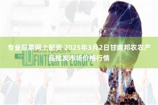 专业股票网上配资 2025年3月2日甘肃邦农农产品批发市场价格行情