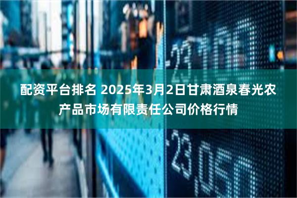 配资平台排名 2025年3月2日甘肃酒泉春光农产品市场有限责任公司价格行情