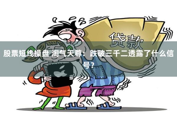 股票短线操盘 淘气天尊：跌破三千二透露了什么信号？