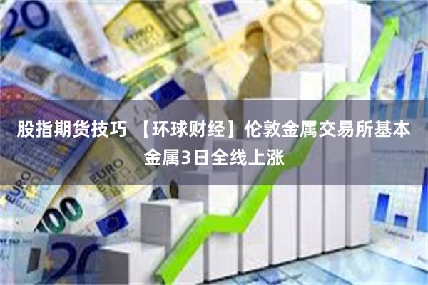 股指期货技巧 【环球财经】伦敦金属交易所基本金属3日全线上涨