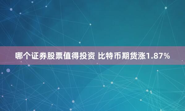 哪个证券股票值得投资 比特币期货涨1.87%