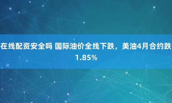 在线配资安全吗 国际油价全线下跌，美油4月合约跌1.85%