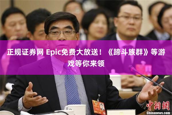 正规证券网 Epic免费大放送！《蹄斗族群》等游戏等你来领