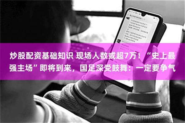 炒股配资基础知识 现场人数或超7万！“史上最强主场”即将到来，国足深受鼓舞：一定要争气