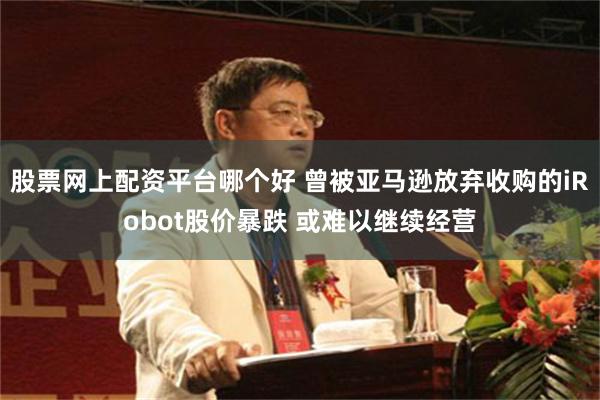 股票网上配资平台哪个好 曾被亚马逊放弃收购的iRobot股价暴跌 或难以继续经营