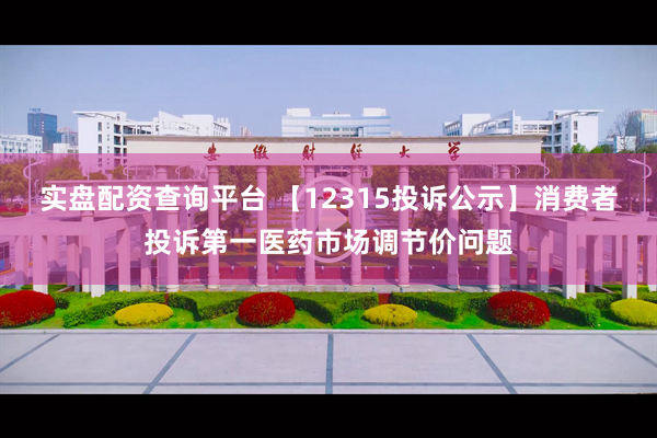 实盘配资查询平台 【12315投诉公示】消费者投诉第一医药市场调节价问题