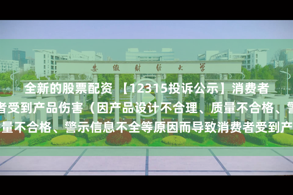 全新的股票配资 【12315投诉公示】消费者投诉华帝股份导致消费者受到产品伤害（因产品设计不合理、质量不合格、警示信息不全等原因而导致消费者受到产品伤害）问题